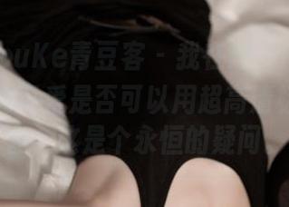 QingDouKe青豆客 – 我在想，Kiren_程程程的可爱是否可以用超高清标注来形容，这是个永恒的疑问。