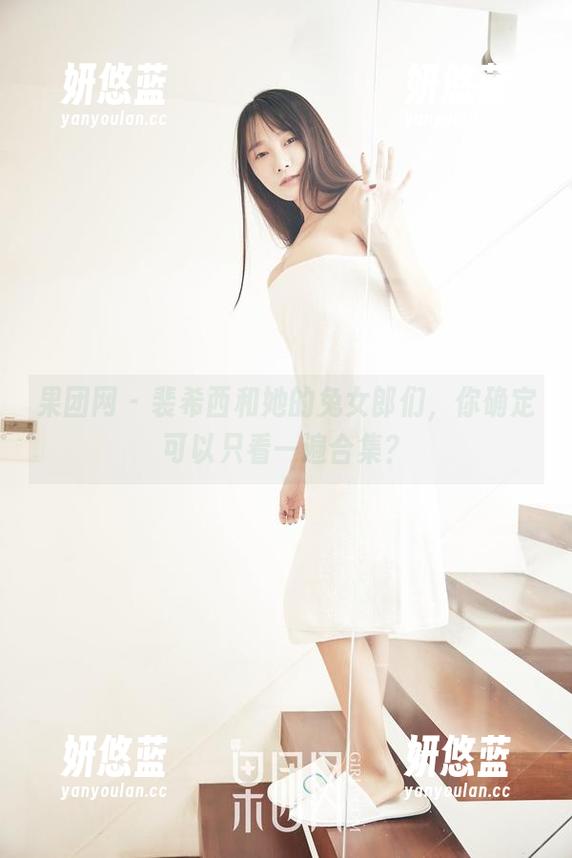 果团网 - 裴希西和她的兔女郎们，你确定可以只看一遍合集？